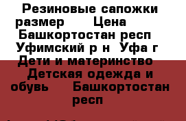 Резиновые сапожки размер 24 › Цена ­ 500 - Башкортостан респ., Уфимский р-н, Уфа г. Дети и материнство » Детская одежда и обувь   . Башкортостан респ.